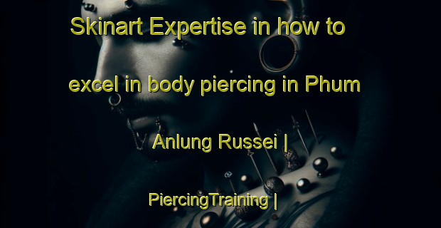 Skinart Expertise in how to excel in body piercing in Phum Anlung Russei | PiercingTraining | PiercingClasses | SkinartTraining-Cambodia